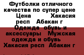 Футболки отличного качества по супер цене!!!! › Цена ­ 900 - Хакасия респ., Абакан г. Одежда, обувь и аксессуары » Мужская одежда и обувь   . Хакасия респ.,Абакан г.
